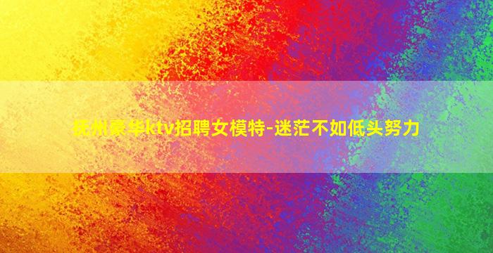 抚州豪华ktv招聘女模特-迷茫不如低头努力